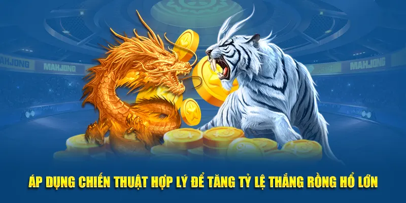 Áp dụng chiến thuật hợp lý tăng tỷ lệ thắng Rồng Hổ lớn